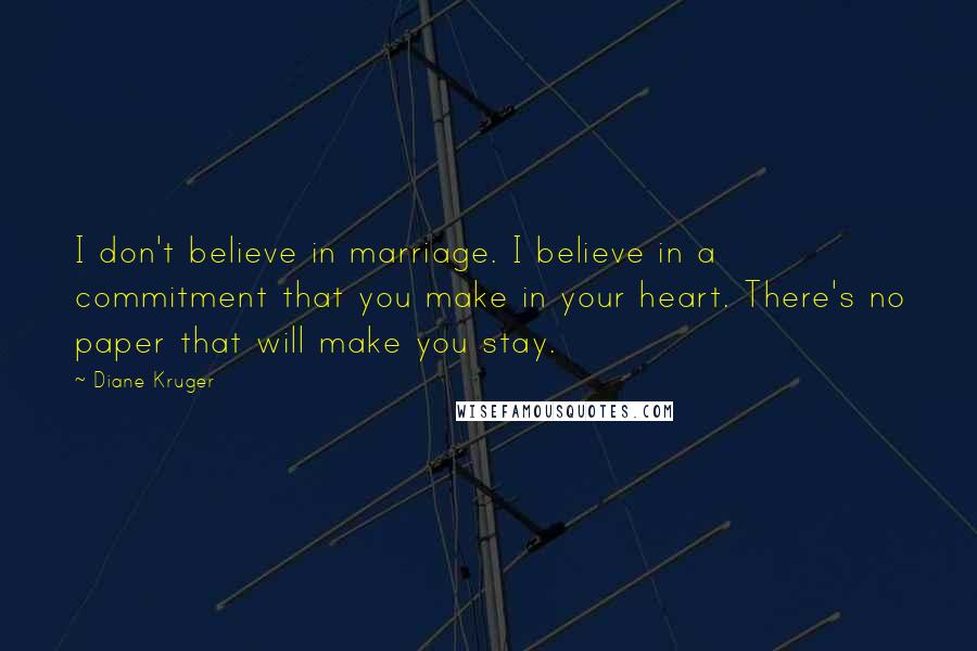 Diane Kruger Quotes: I don't believe in marriage. I believe in a commitment that you make in your heart. There's no paper that will make you stay.