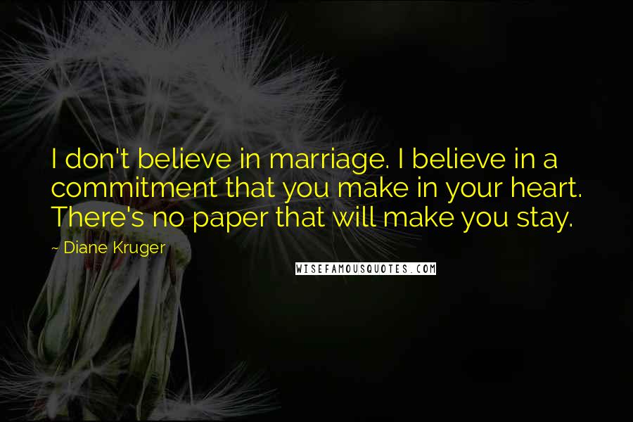 Diane Kruger Quotes: I don't believe in marriage. I believe in a commitment that you make in your heart. There's no paper that will make you stay.