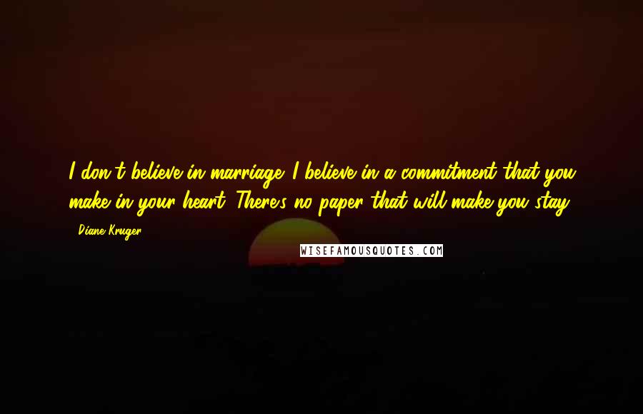 Diane Kruger Quotes: I don't believe in marriage. I believe in a commitment that you make in your heart. There's no paper that will make you stay.