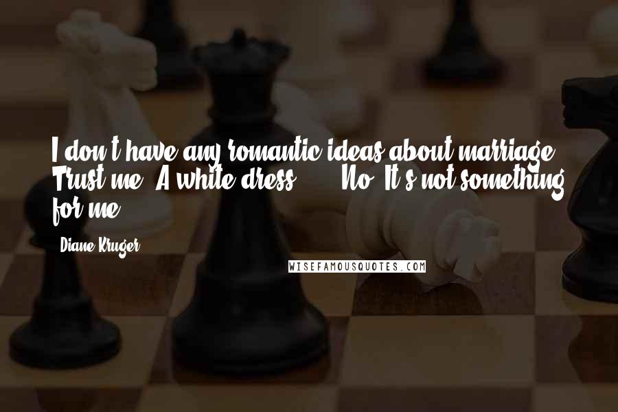 Diane Kruger Quotes: I don't have any romantic ideas about marriage. Trust me. A white dress ... ? No. It's not something for me.