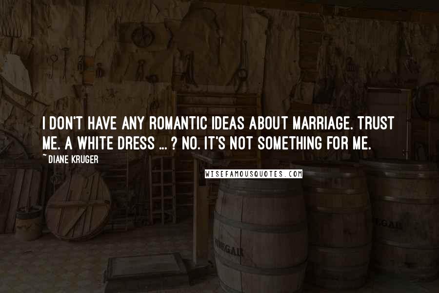 Diane Kruger Quotes: I don't have any romantic ideas about marriage. Trust me. A white dress ... ? No. It's not something for me.