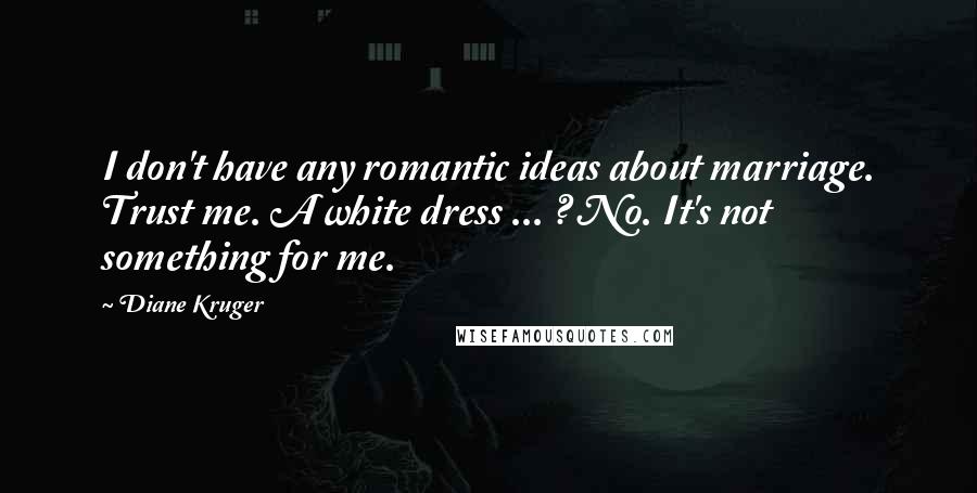 Diane Kruger Quotes: I don't have any romantic ideas about marriage. Trust me. A white dress ... ? No. It's not something for me.