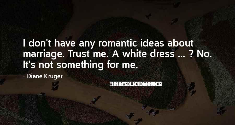 Diane Kruger Quotes: I don't have any romantic ideas about marriage. Trust me. A white dress ... ? No. It's not something for me.