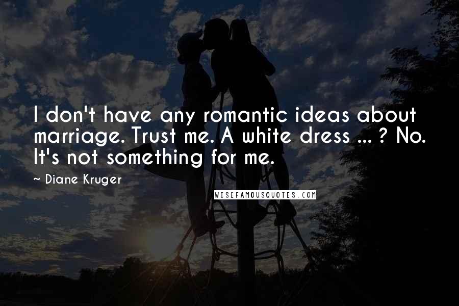 Diane Kruger Quotes: I don't have any romantic ideas about marriage. Trust me. A white dress ... ? No. It's not something for me.