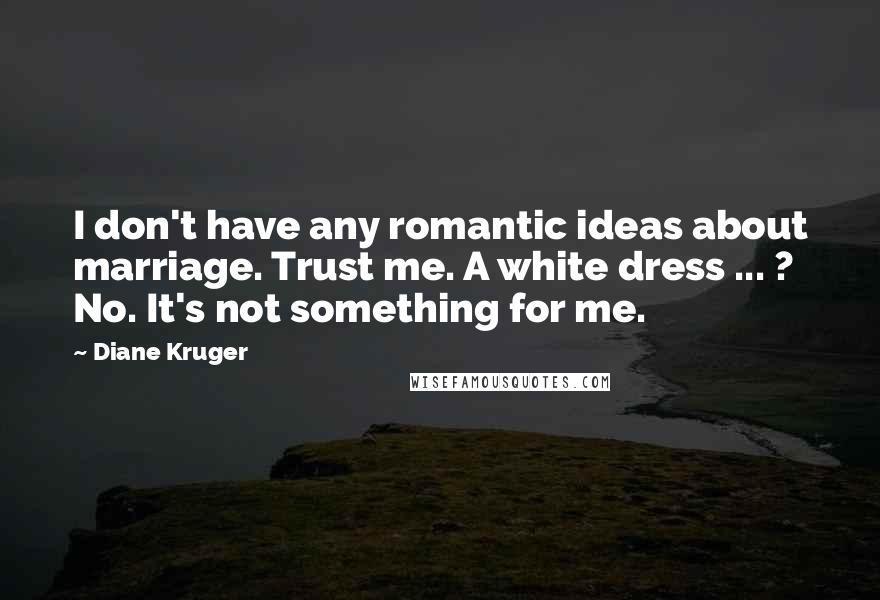 Diane Kruger Quotes: I don't have any romantic ideas about marriage. Trust me. A white dress ... ? No. It's not something for me.