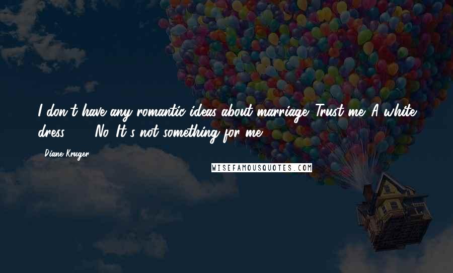 Diane Kruger Quotes: I don't have any romantic ideas about marriage. Trust me. A white dress ... ? No. It's not something for me.