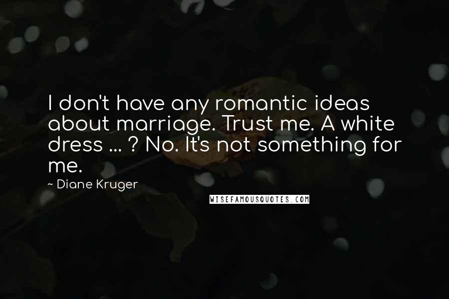 Diane Kruger Quotes: I don't have any romantic ideas about marriage. Trust me. A white dress ... ? No. It's not something for me.