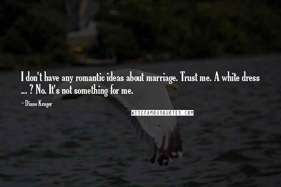 Diane Kruger Quotes: I don't have any romantic ideas about marriage. Trust me. A white dress ... ? No. It's not something for me.