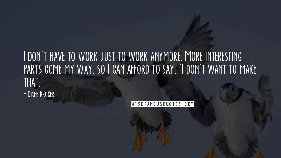 Diane Kruger Quotes: I don't have to work just to work anymore. More interesting parts come my way, so I can afford to say, 'I don't want to make that.'