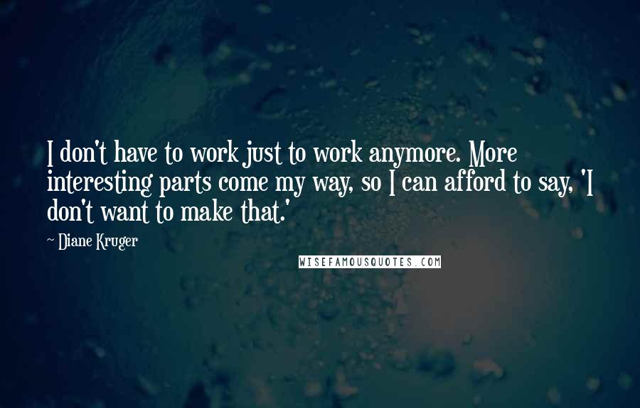 Diane Kruger Quotes: I don't have to work just to work anymore. More interesting parts come my way, so I can afford to say, 'I don't want to make that.'