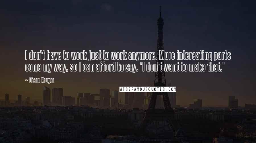 Diane Kruger Quotes: I don't have to work just to work anymore. More interesting parts come my way, so I can afford to say, 'I don't want to make that.'