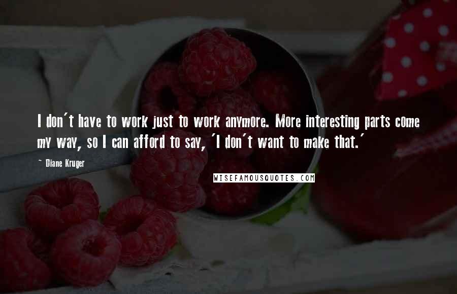 Diane Kruger Quotes: I don't have to work just to work anymore. More interesting parts come my way, so I can afford to say, 'I don't want to make that.'