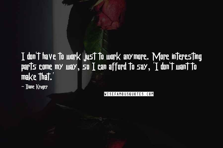 Diane Kruger Quotes: I don't have to work just to work anymore. More interesting parts come my way, so I can afford to say, 'I don't want to make that.'