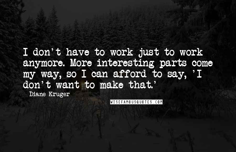 Diane Kruger Quotes: I don't have to work just to work anymore. More interesting parts come my way, so I can afford to say, 'I don't want to make that.'