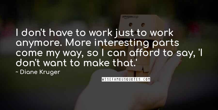 Diane Kruger Quotes: I don't have to work just to work anymore. More interesting parts come my way, so I can afford to say, 'I don't want to make that.'