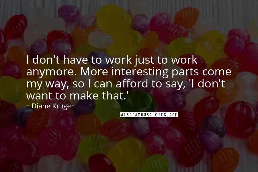 Diane Kruger Quotes: I don't have to work just to work anymore. More interesting parts come my way, so I can afford to say, 'I don't want to make that.'