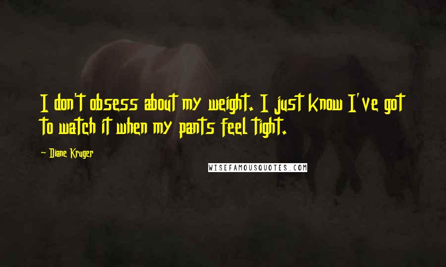 Diane Kruger Quotes: I don't obsess about my weight. I just know I've got to watch it when my pants feel tight.