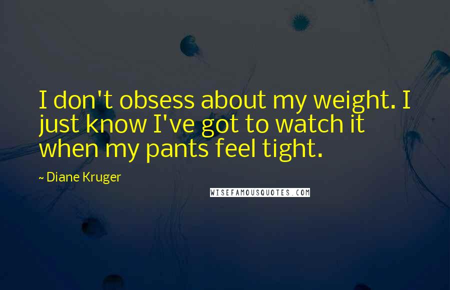 Diane Kruger Quotes: I don't obsess about my weight. I just know I've got to watch it when my pants feel tight.