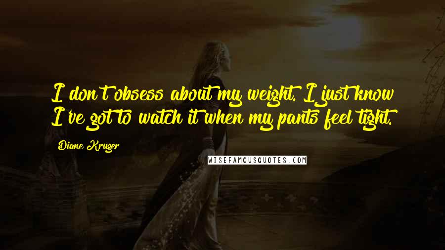 Diane Kruger Quotes: I don't obsess about my weight. I just know I've got to watch it when my pants feel tight.