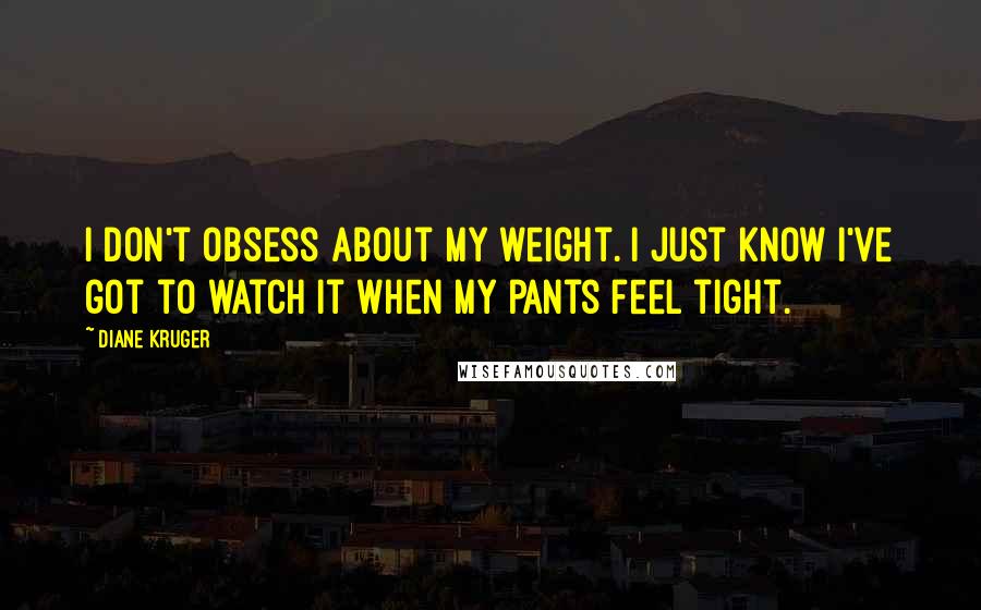 Diane Kruger Quotes: I don't obsess about my weight. I just know I've got to watch it when my pants feel tight.