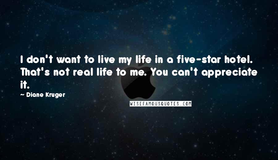 Diane Kruger Quotes: I don't want to live my life in a five-star hotel. That's not real life to me. You can't appreciate it.