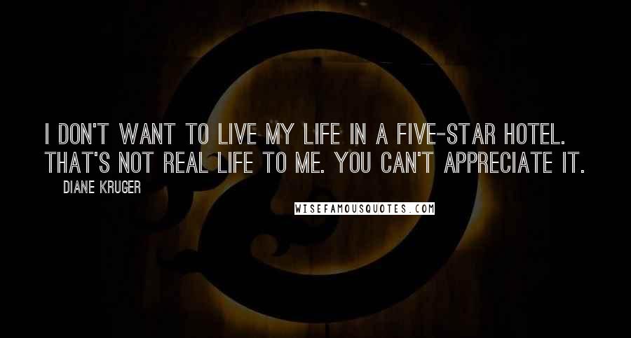 Diane Kruger Quotes: I don't want to live my life in a five-star hotel. That's not real life to me. You can't appreciate it.