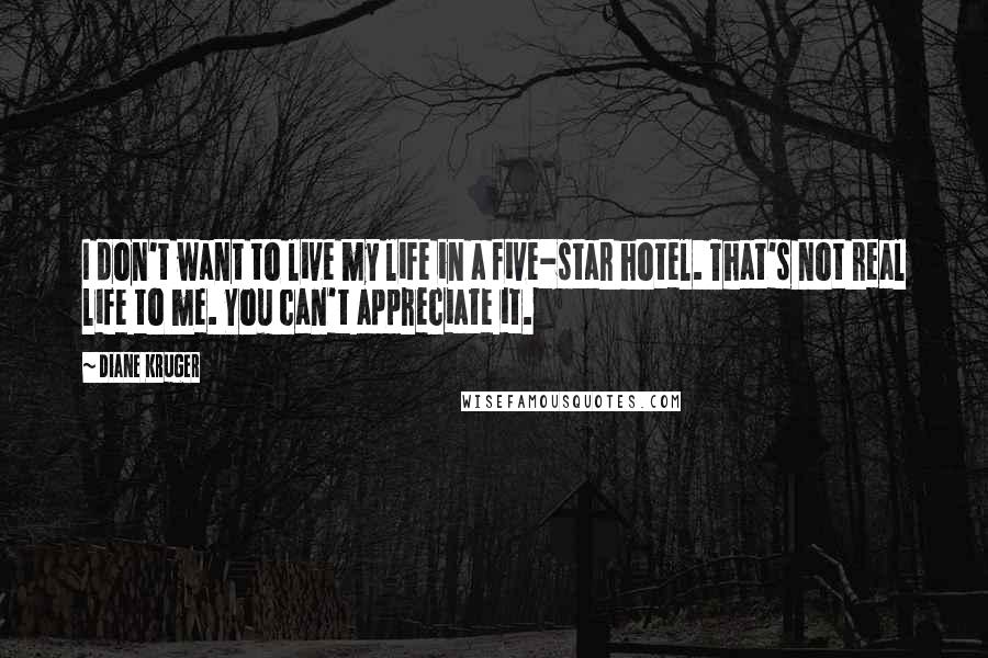 Diane Kruger Quotes: I don't want to live my life in a five-star hotel. That's not real life to me. You can't appreciate it.