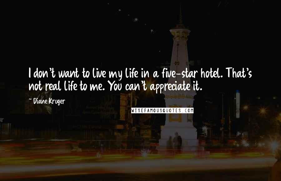 Diane Kruger Quotes: I don't want to live my life in a five-star hotel. That's not real life to me. You can't appreciate it.