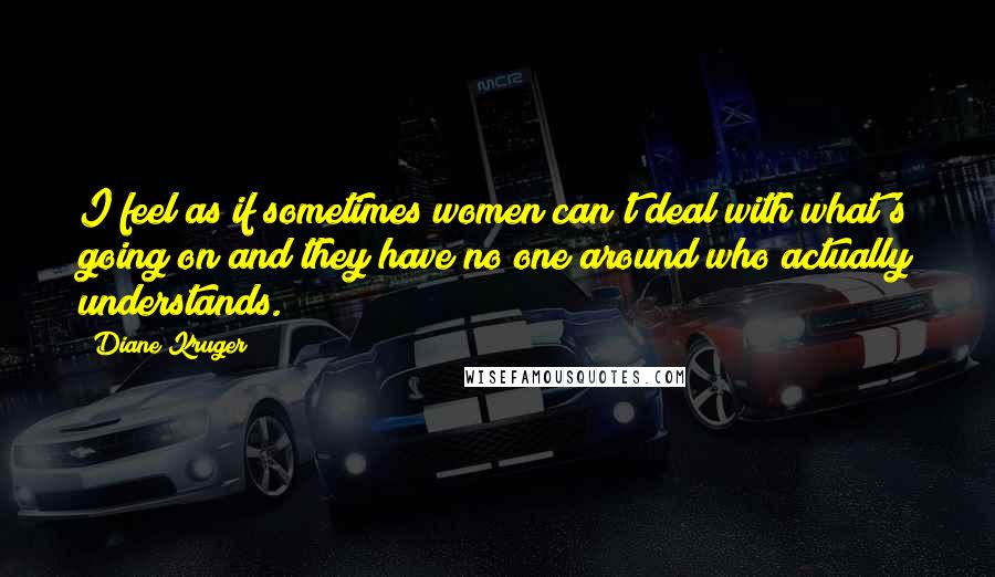 Diane Kruger Quotes: I feel as if sometimes women can't deal with what's going on and they have no one around who actually understands.