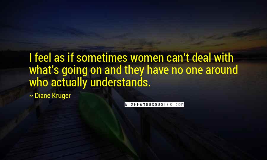 Diane Kruger Quotes: I feel as if sometimes women can't deal with what's going on and they have no one around who actually understands.