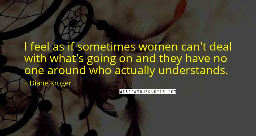 Diane Kruger Quotes: I feel as if sometimes women can't deal with what's going on and they have no one around who actually understands.