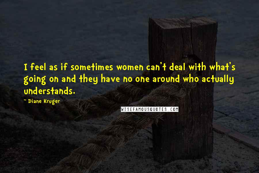 Diane Kruger Quotes: I feel as if sometimes women can't deal with what's going on and they have no one around who actually understands.