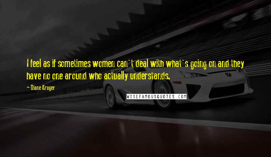 Diane Kruger Quotes: I feel as if sometimes women can't deal with what's going on and they have no one around who actually understands.