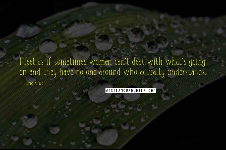 Diane Kruger Quotes: I feel as if sometimes women can't deal with what's going on and they have no one around who actually understands.