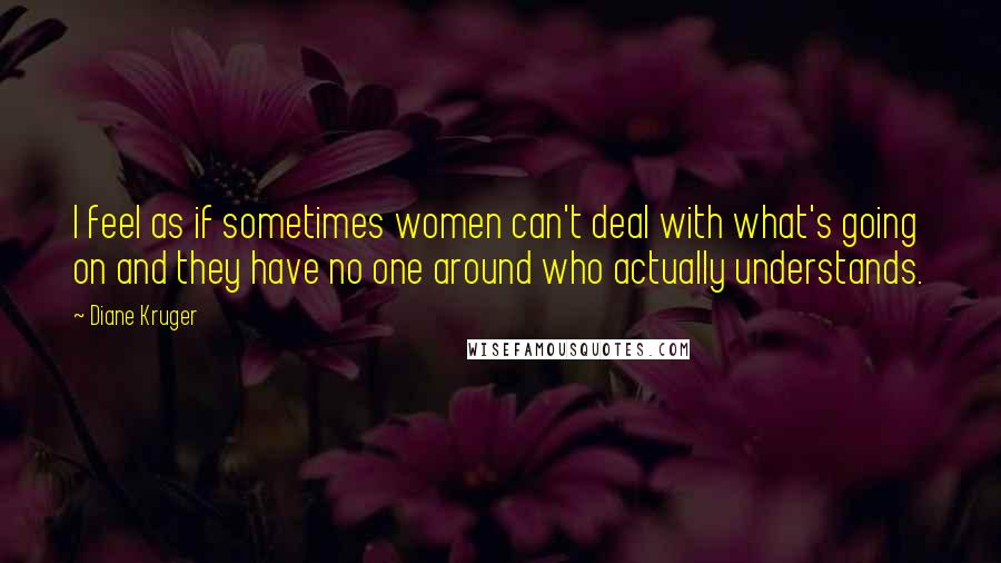 Diane Kruger Quotes: I feel as if sometimes women can't deal with what's going on and they have no one around who actually understands.
