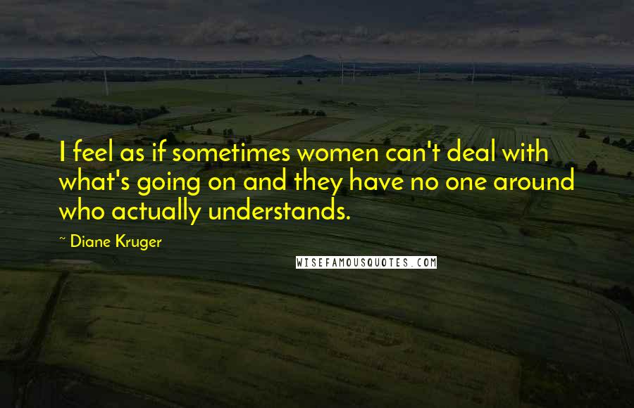 Diane Kruger Quotes: I feel as if sometimes women can't deal with what's going on and they have no one around who actually understands.