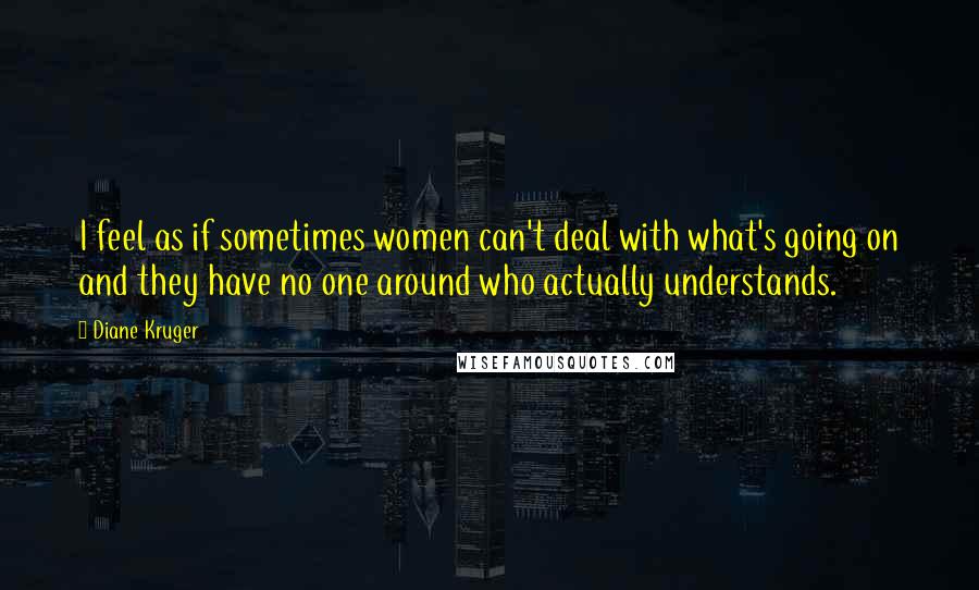 Diane Kruger Quotes: I feel as if sometimes women can't deal with what's going on and they have no one around who actually understands.