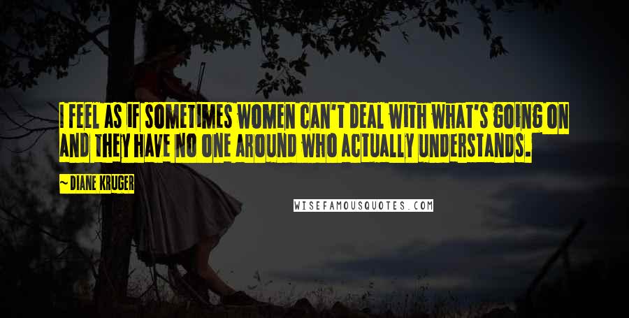 Diane Kruger Quotes: I feel as if sometimes women can't deal with what's going on and they have no one around who actually understands.