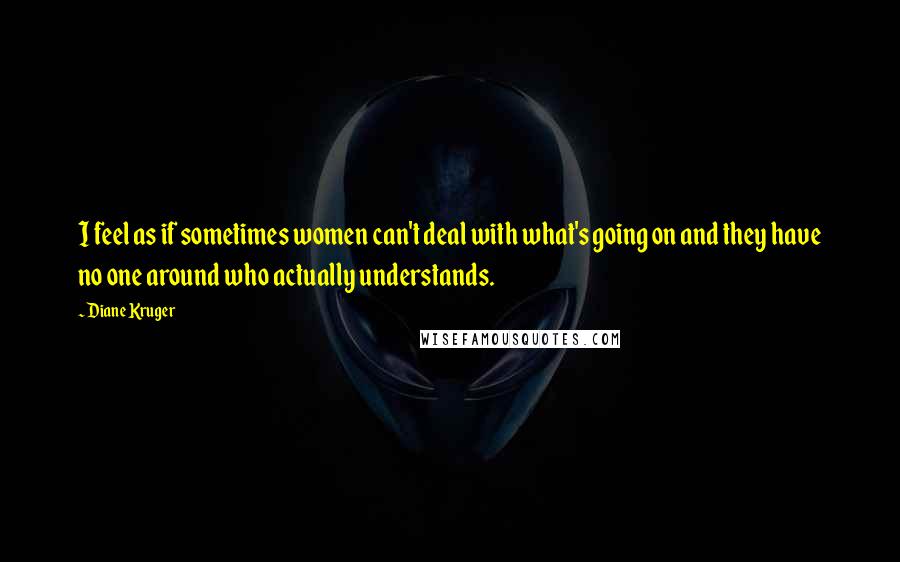 Diane Kruger Quotes: I feel as if sometimes women can't deal with what's going on and they have no one around who actually understands.