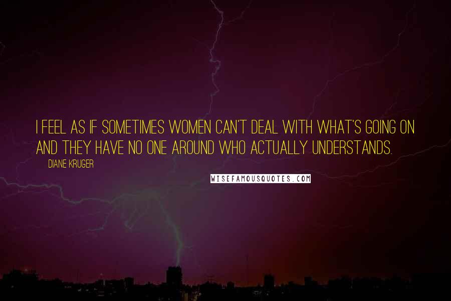 Diane Kruger Quotes: I feel as if sometimes women can't deal with what's going on and they have no one around who actually understands.