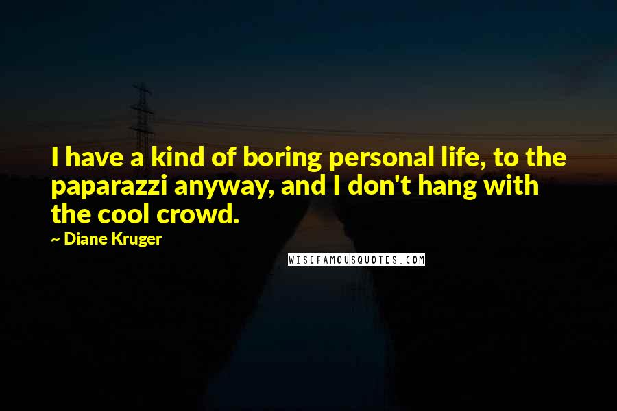 Diane Kruger Quotes: I have a kind of boring personal life, to the paparazzi anyway, and I don't hang with the cool crowd.
