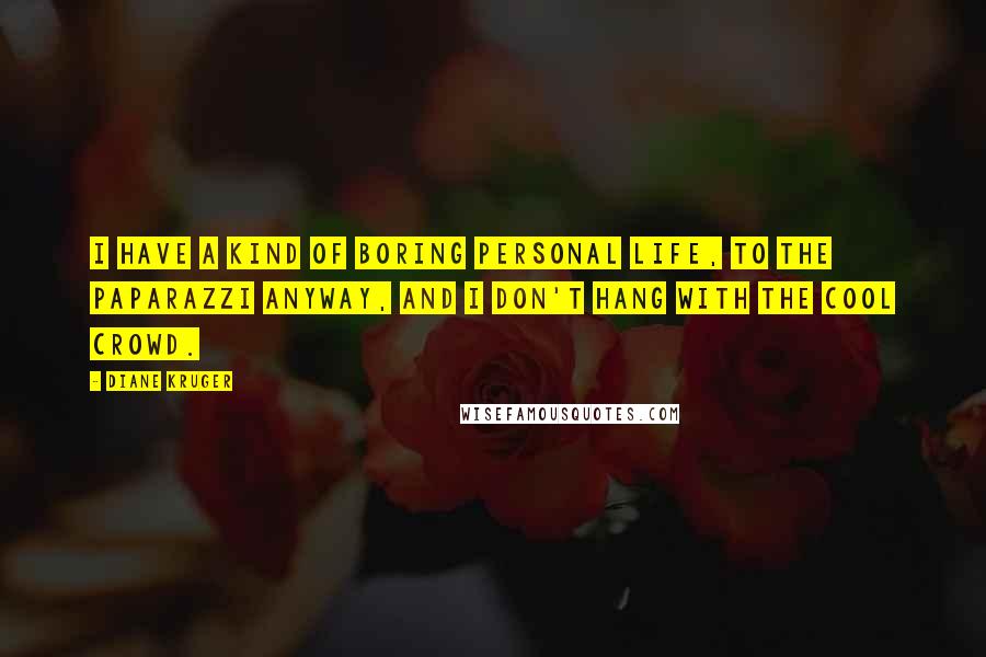Diane Kruger Quotes: I have a kind of boring personal life, to the paparazzi anyway, and I don't hang with the cool crowd.