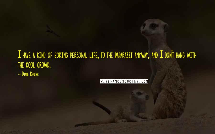 Diane Kruger Quotes: I have a kind of boring personal life, to the paparazzi anyway, and I don't hang with the cool crowd.
