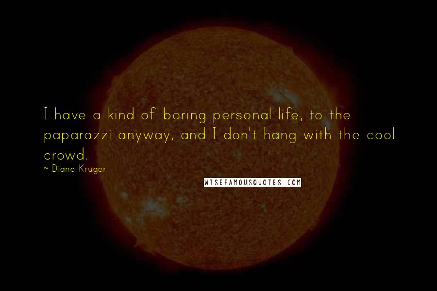 Diane Kruger Quotes: I have a kind of boring personal life, to the paparazzi anyway, and I don't hang with the cool crowd.