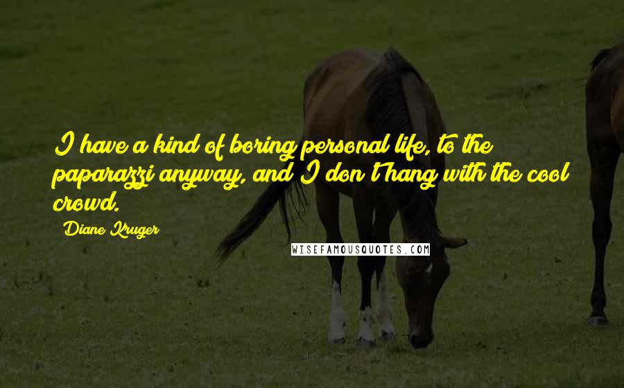 Diane Kruger Quotes: I have a kind of boring personal life, to the paparazzi anyway, and I don't hang with the cool crowd.