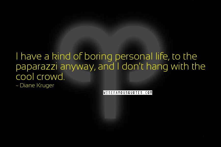 Diane Kruger Quotes: I have a kind of boring personal life, to the paparazzi anyway, and I don't hang with the cool crowd.