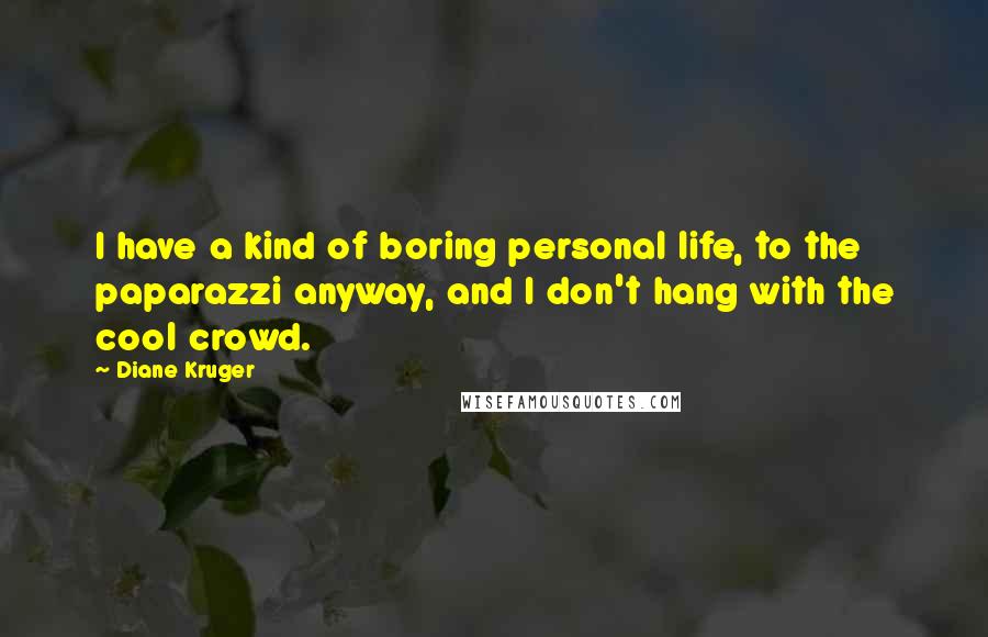 Diane Kruger Quotes: I have a kind of boring personal life, to the paparazzi anyway, and I don't hang with the cool crowd.