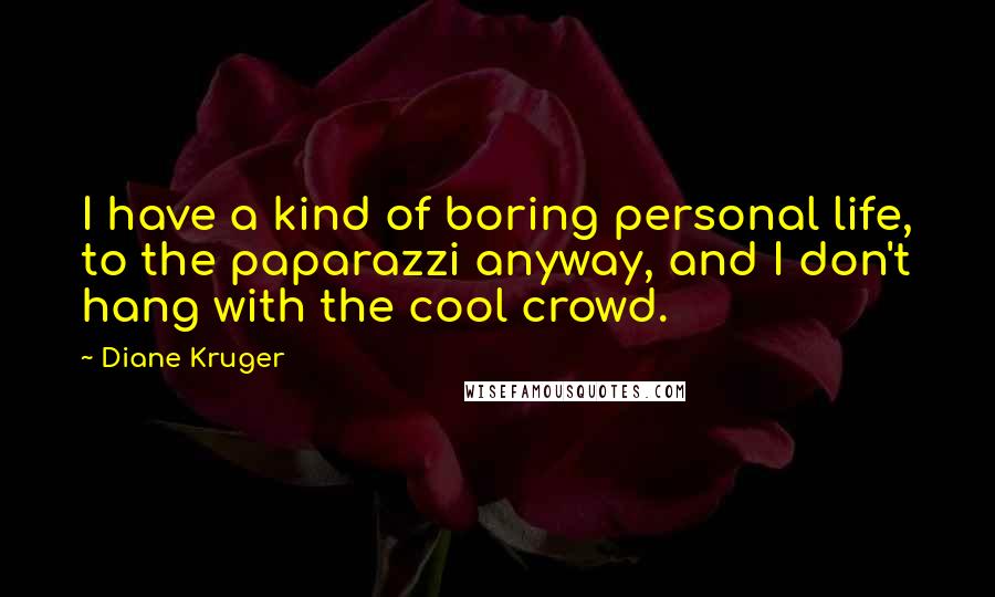Diane Kruger Quotes: I have a kind of boring personal life, to the paparazzi anyway, and I don't hang with the cool crowd.