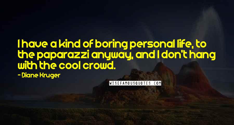 Diane Kruger Quotes: I have a kind of boring personal life, to the paparazzi anyway, and I don't hang with the cool crowd.