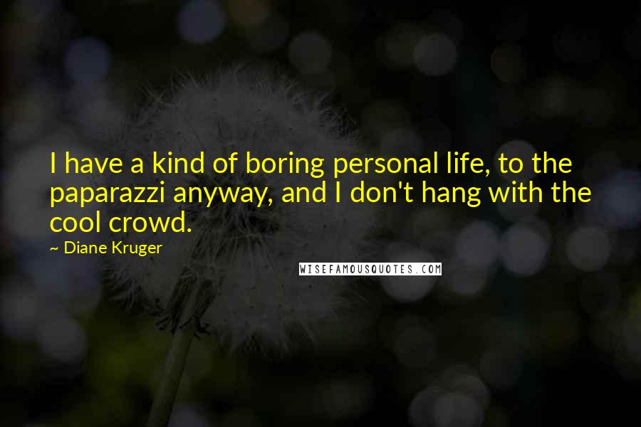 Diane Kruger Quotes: I have a kind of boring personal life, to the paparazzi anyway, and I don't hang with the cool crowd.